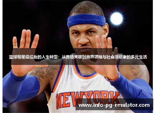 篮球明星退役后的人生转型:从赛场英雄到商界领袖与社会活动家的多元生活 篮球明星退役后的人生转型:从赛场英雄到商界领袖与社会活动家的多元生活