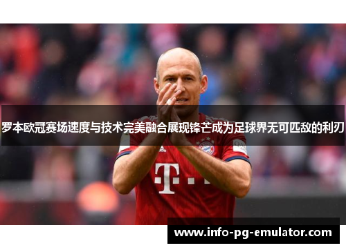 罗本欧冠赛场速度与技术完美融合展现锋芒成为足球界无可匹敌的利刃 罗本欧冠赛场速度与技术完美融合展现锋芒成为足球界无可匹敌的利刃