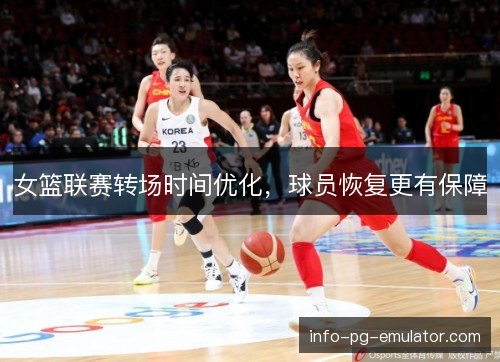 女篮联赛转场时间优化，球员恢复更有保障