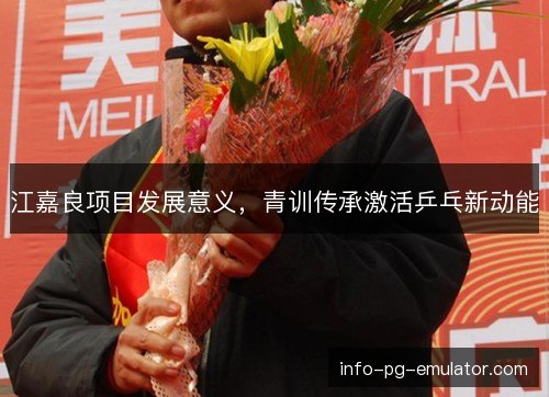 江嘉良项目发展意义，青训传承激活乒乓新动能