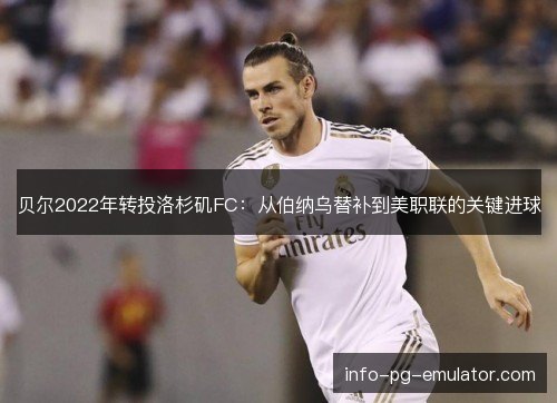 贝尔2022年转投洛杉矶FC：从伯纳乌替补到美职联的关键进球