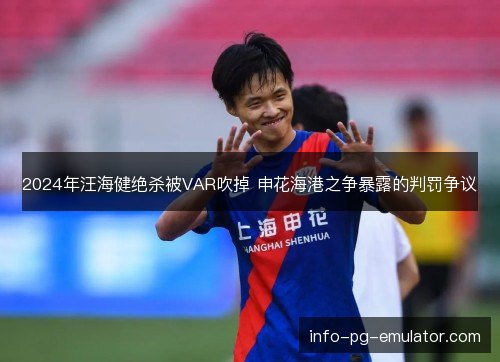 2024年汪海健绝杀被VAR吹掉 申花海港之争暴露的判罚争议